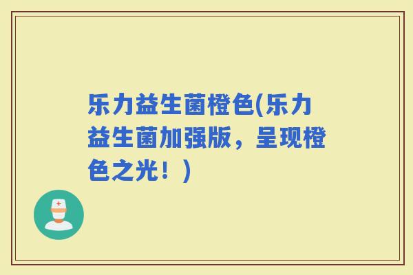 乐力益生菌橙色(乐力益生菌加强版，呈现橙色之光！)