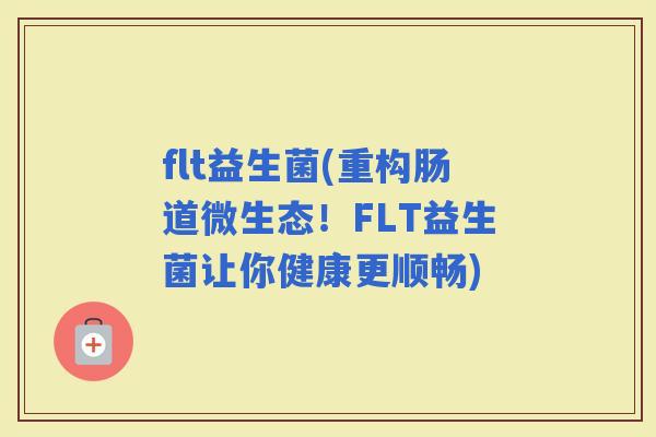flt益生菌(重构肠道微生态！FLT益生菌让你健康更顺畅)