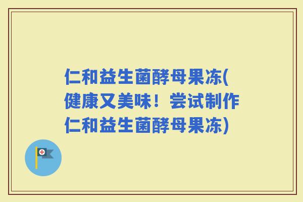 仁和益生菌酵母果冻(健康又美味！尝试制作仁和益生菌酵母果冻)