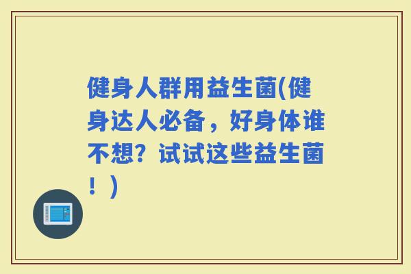 健身人群用益生菌(健身达人必备，好身体谁不想？试试这些益生菌！)