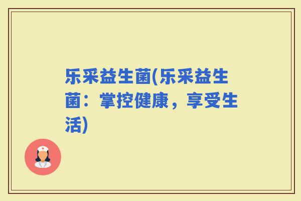 乐采益生菌(乐采益生菌：掌控健康，享受生活)