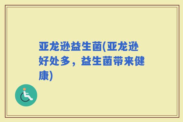 亚龙逊益生菌(亚龙逊好处多，益生菌带来健康)