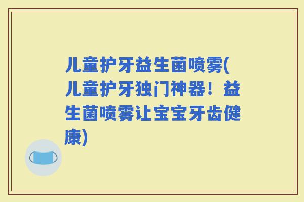 儿童护牙益生菌喷雾(儿童护牙独门神器！益生菌喷雾让宝宝牙齿健康)