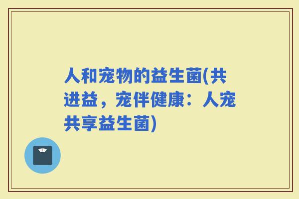人和宠物的益生菌(共进益，宠伴健康：人宠共享益生菌)