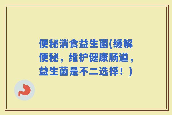 消食益生菌(缓解，维护健康肠道，益生菌是不二选择！)