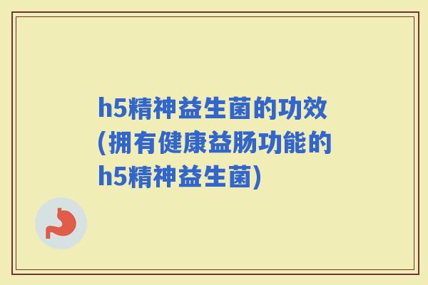 h5精神益生菌的功效(拥有健康益肠功能的h5精神益生菌)