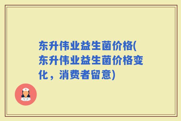 东升伟业益生菌价格(东升伟业益生菌价格变化，消费者留意)