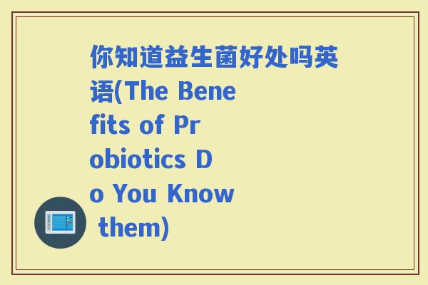 你知道益生菌好处吗英语(The Benefits of Probiotics Do You Know them)