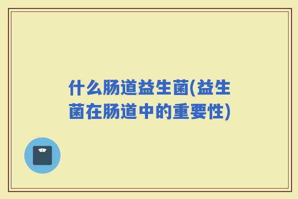 什么肠道益生菌(益生菌在肠道中的重要性)
