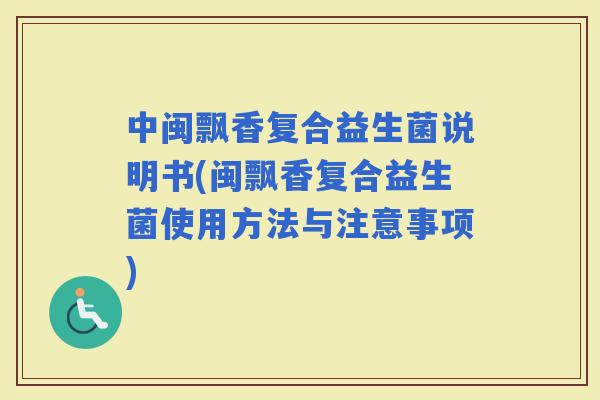 中闽飘香复合益生菌说明书(闽飘香复合益生菌使用方法与注意事项)