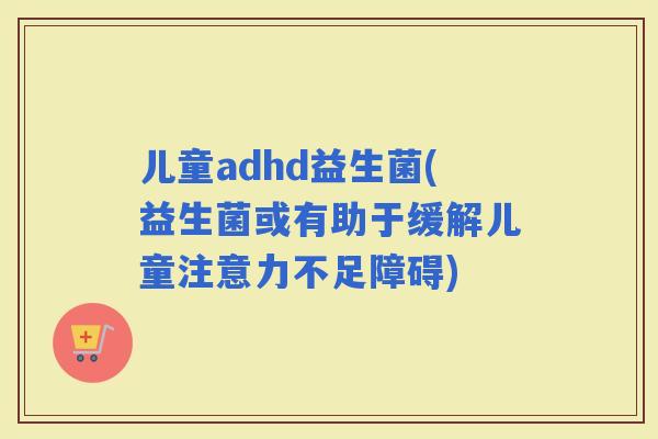儿童adhd益生菌(益生菌或有助于缓解儿童注意力不足障碍)