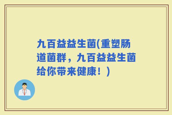 九百益益生菌(重塑肠道菌群，九百益益生菌给你带来健康！)