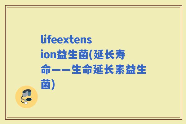 lifeextension益生菌(延长寿命——生命延长素益生菌)