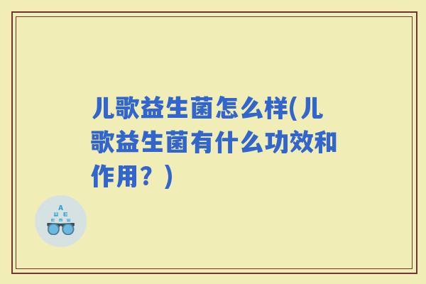 儿歌益生菌怎么样(儿歌益生菌有什么功效和作用？)