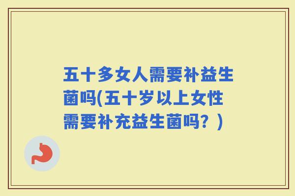 五十多女人需要补益生菌吗(五十岁以上女性需要补充益生菌吗？)