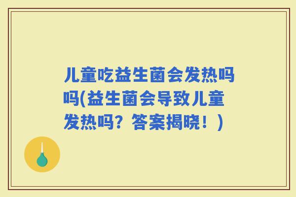 儿童吃益生菌会发热吗吗(益生菌会导致儿童发热吗？答案揭晓！)