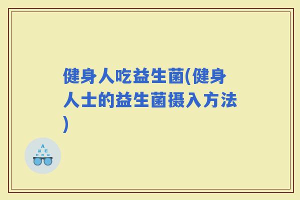 健身人吃益生菌(健身人士的益生菌摄入方法)
