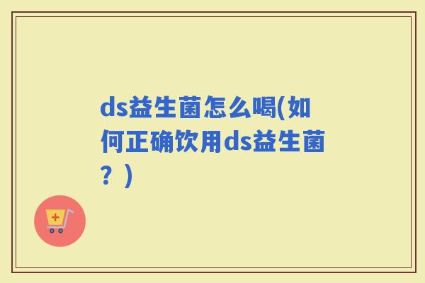 ds益生菌怎么喝(如何正确饮用ds益生菌？)