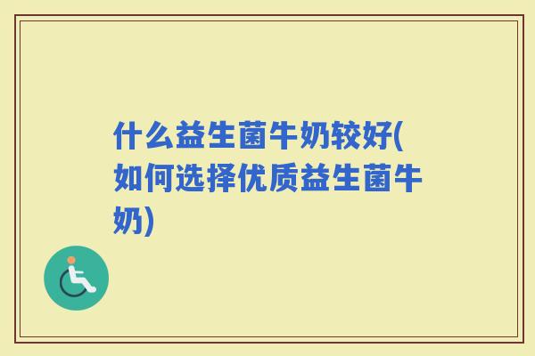 什么益生菌牛奶较好(如何选择优质益生菌牛奶)