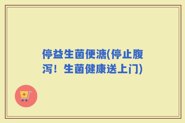 停益生菌便溏(停止！生菌健康送上门)
