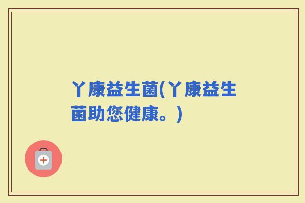 丫康益生菌(丫康益生菌助您健康。)