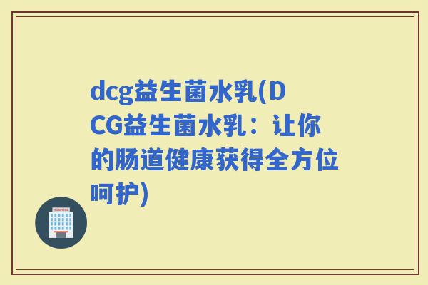 dcg益生菌水乳(DCG益生菌水乳：让你的肠道健康获得全方位呵护)