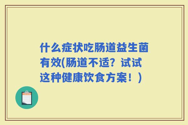 什么症状吃肠道益生菌有效(肠道不适？试试这种健康饮食方案！)