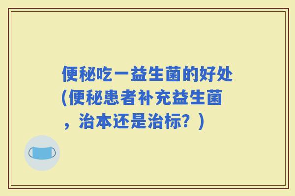 吃一益生菌的好处(患者补充益生菌，本还是标？)