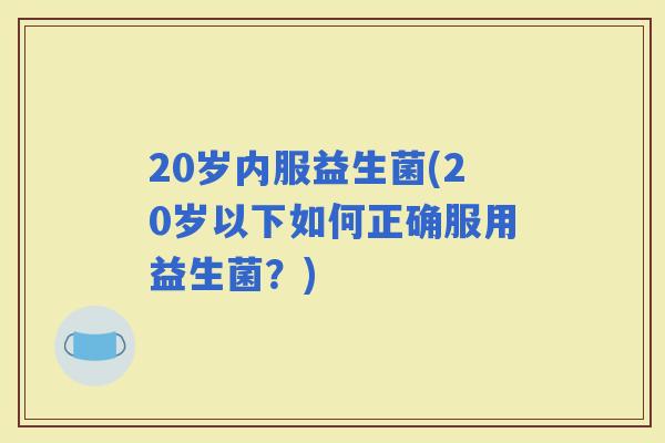 20岁内服益生菌(20岁以下如何正确服用益生菌？)