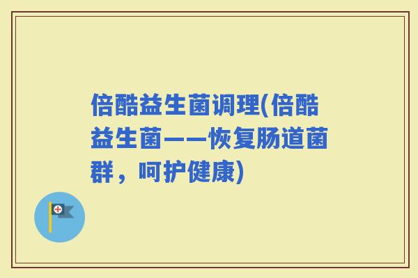倍酷益生菌调理(倍酷益生菌——恢复肠道菌群，呵护健康)