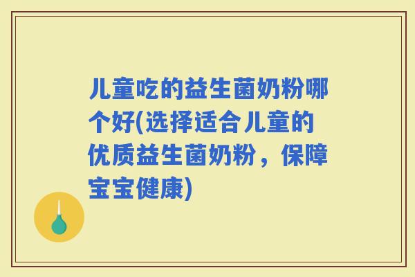 儿童吃的益生菌奶粉哪个好(选择适合儿童的优质益生菌奶粉，保障宝宝健康)