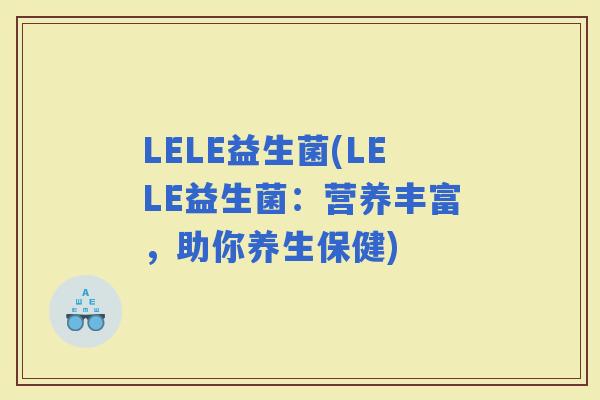 LELE益生菌(LELE益生菌：营养丰富，助你养生保健)
