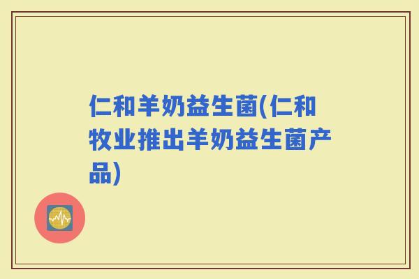 仁和羊奶益生菌(仁和牧业推出羊奶益生菌产品)