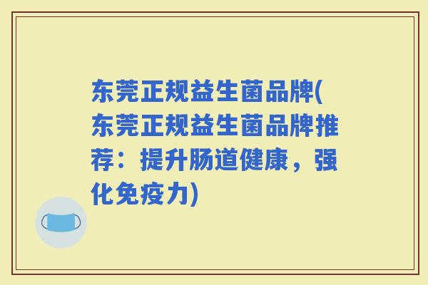 东莞正规益生菌品牌(东莞正规益生菌品牌推荐：提升肠道健康，强化力)