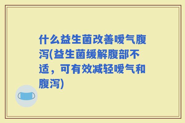 什么益生菌改善嗳气(益生菌缓解腹部不适，可有效减轻嗳气和)