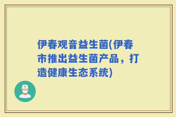 伊春观音益生菌(伊春市推出益生菌产品，打造健康生态系统)