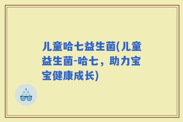 儿童哈七益生菌(儿童益生菌-哈七，助力宝宝健康成长)