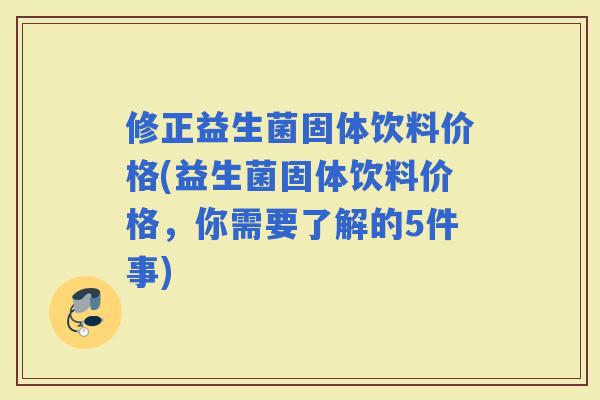 修正益生菌固体饮料价格(益生菌固体饮料价格，你需要了解的5件事)