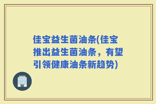 佳宝益生菌油条(佳宝推出益生菌油条，有望引领健康油条新趋势)