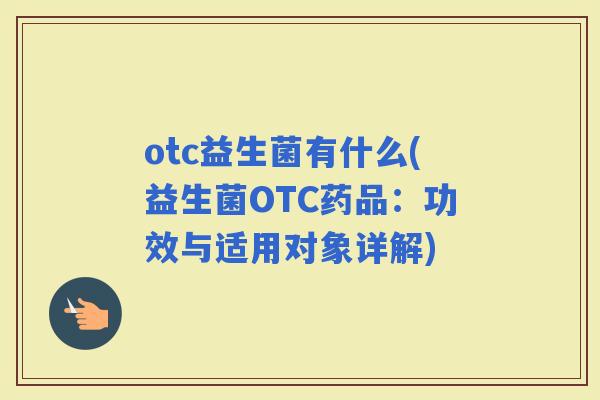 otc益生菌有什么(益生菌OTC药品：功效与适用对象详解)