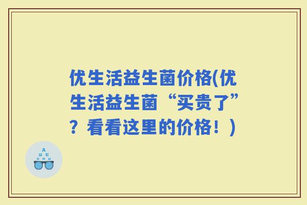 优生活益生菌价格(优生活益生菌“买贵了”？看看这里的价格！)