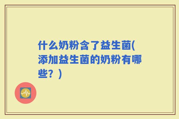 什么奶粉含了益生菌(添加益生菌的奶粉有哪些？)