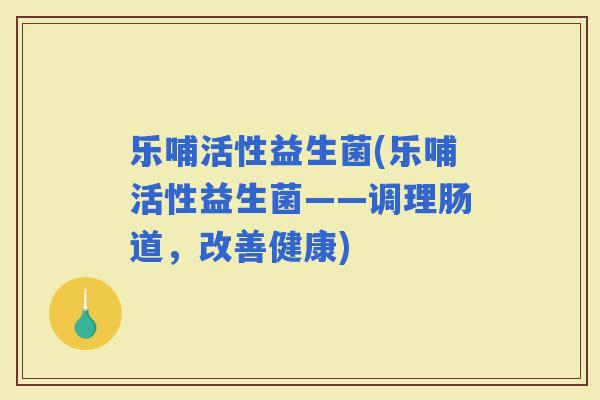 乐哺活性益生菌(乐哺活性益生菌——调理肠道，改善健康)