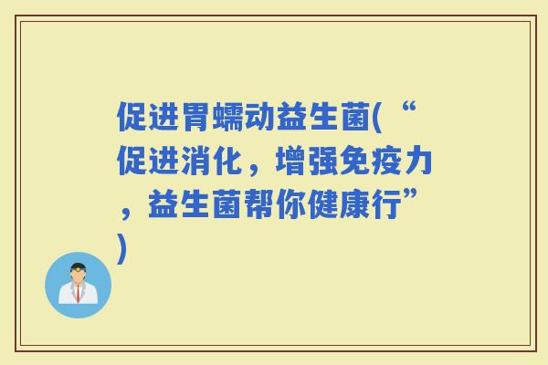 促进胃蠕动益生菌(“促进消化，增强力，益生菌帮你健康行”)