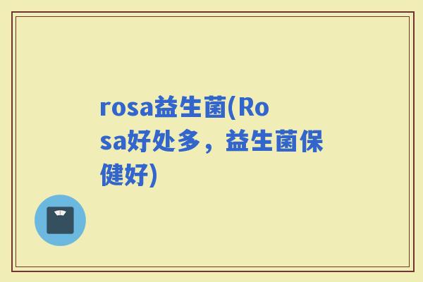rosa益生菌(Rosa好处多，益生菌保健好)