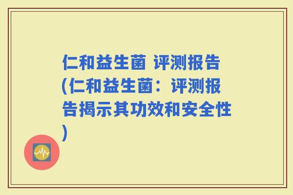 仁和益生菌 评测报告(仁和益生菌：评测报告揭示其功效和安全性)