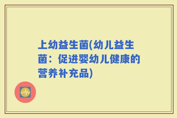 上幼益生菌(幼儿益生菌：促进婴幼儿健康的营养补充品)