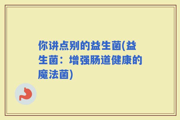 你讲点别的益生菌(益生菌：增强肠道健康的魔法菌)
