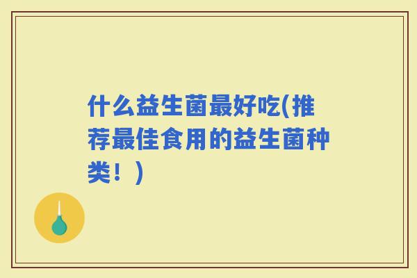 什么益生菌好吃(推荐佳食用的益生菌种类！)