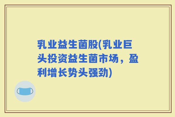 乳业益生菌股(乳业巨头投资益生菌市场，盈利增长势头强劲)